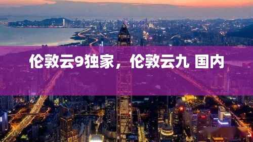 伦敦云9独家,伦敦云九 国内