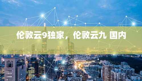 伦敦云9独家,伦敦云九 国内