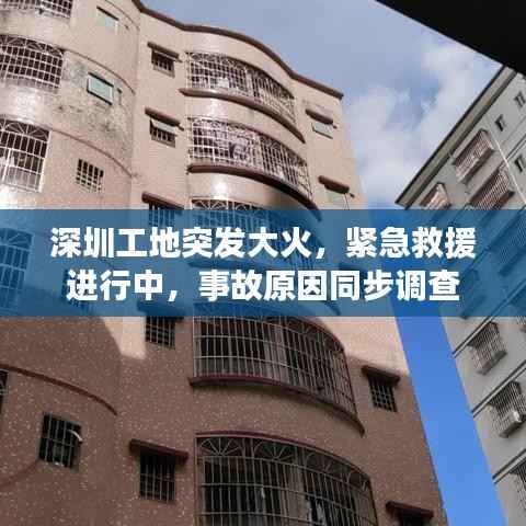 深圳工地突发大火,紧急救援进行中,事故原因同步调查