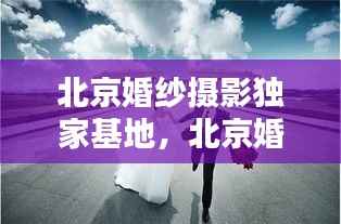 北京婚纱摄影独家基地，北京婚纱摄影十佳 