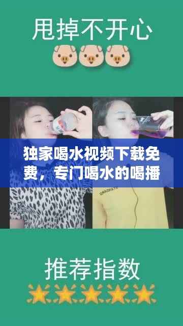 独家喝水视频下载免费,专门喝水的喝播