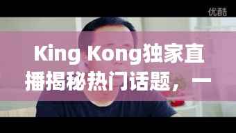 King Kong独家直播揭秘热门话题,一窥神秘面纱!