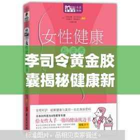 李司令黄金胶囊揭秘健康新纪元，独家探索健康秘密里程碑