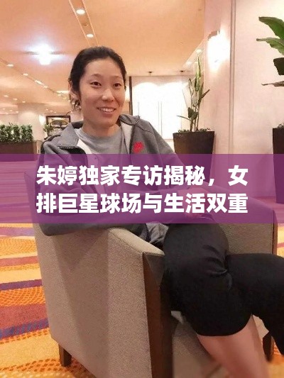朱婷独家专访揭秘,女排巨星球场与生活双重魅力展现真实面貌