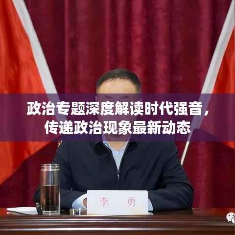 政治专题深度解读时代强音,传递政治现象最新动态