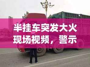 半挂车突发大火现场视频,警示与反思,安全重于泰山