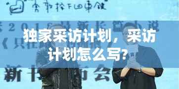 独家采访计划,采访计划怎么写?