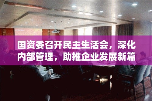 国资委召开民主生活会,深化内部管理,助推企业发展新篇章开启
