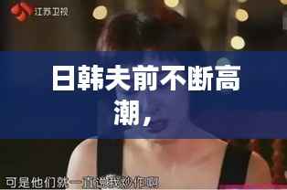 日韩夫前不断高潮,