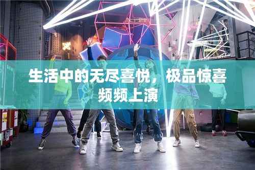 生活中的无尽喜悦,极品惊喜频频上演