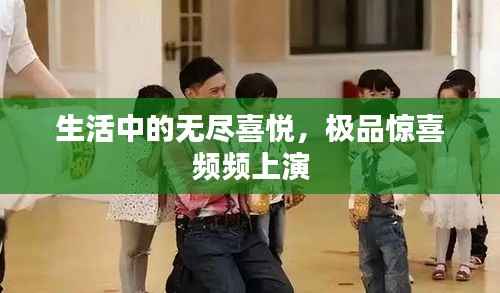 生活中的无尽喜悦,极品惊喜频频上演