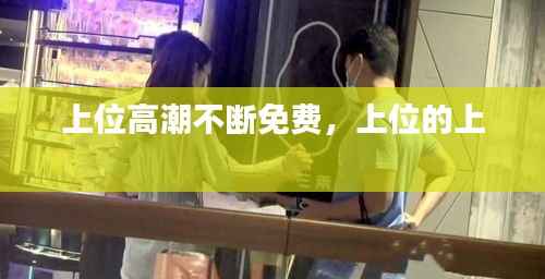 上位高潮不断免费,上位的上