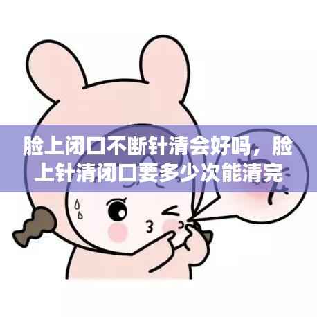 脸上闭口不断针清会好吗,脸上针清闭口要多少次能清完