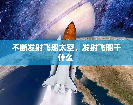 不断发射飞船太空,发射飞船干什么