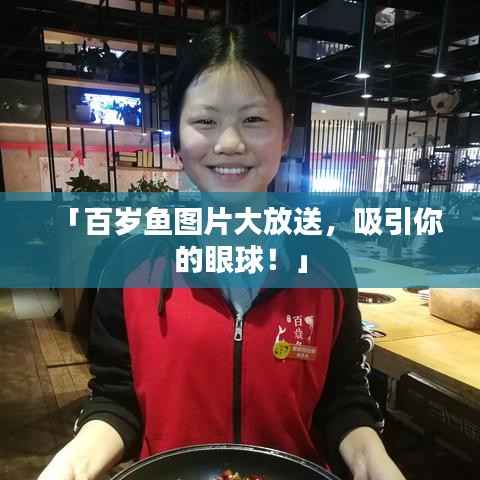 「百岁鱼图片大放送,吸引你的眼球!」