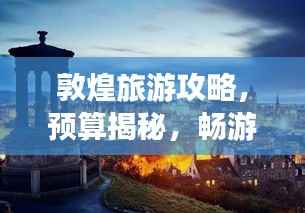 敦煌旅游攻略,预算揭秘,畅游千年古城!