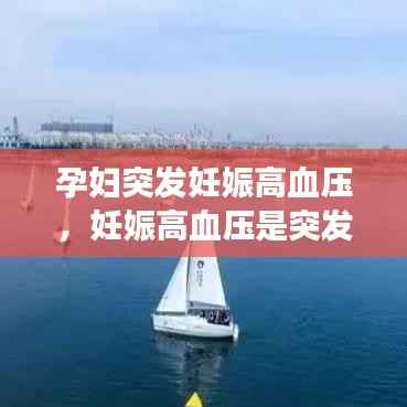 孕妇突发妊娠高血压,妊娠高血压是突发性的吗