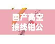 国产高空接线钳公司排行榜及影响力解析