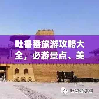 吐鲁番旅游攻略大全,必游景点、美食、住宿一网打尽!