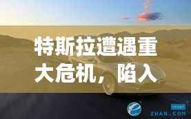 特斯拉遭遇重大危机,陷入困境,未来发展堪忧
