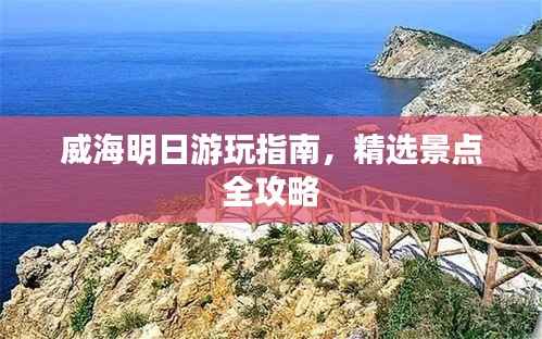 威海明日游玩指南,精选景点全攻略