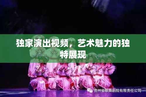 独家演出视频,艺术魅力的独特展现