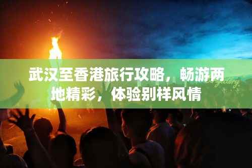 武汉至香港旅行攻略,畅游两地精彩,体验别样风情
