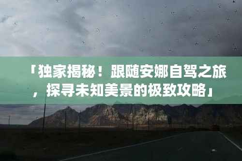 「独家揭秘!跟随安娜自驾之旅,探寻未知美景的极致攻略」