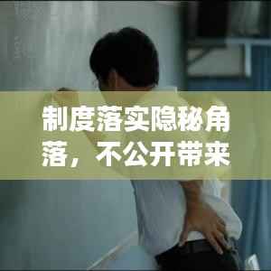 制度落实隐秘角落,不公开带来的问题与隐患