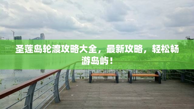 圣莲岛轮渡攻略大全,最新攻略,轻松畅游岛屿!