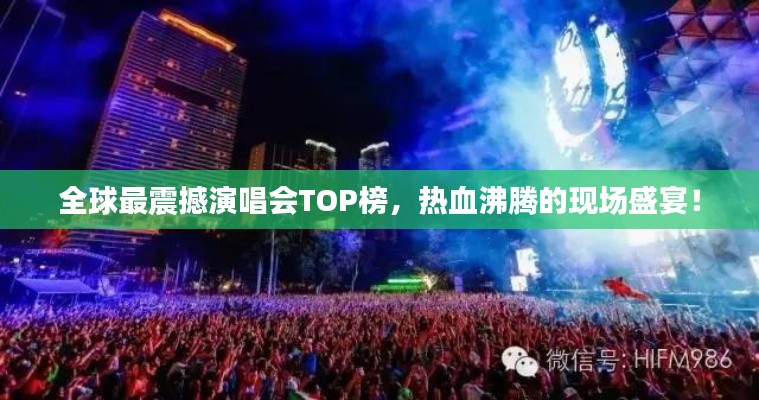 全球最震撼演唱会TOP榜,热血沸腾的现场盛宴!