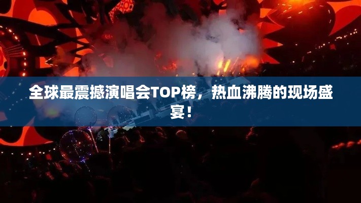 全球最震撼演唱会TOP榜,热血沸腾的现场盛宴!
