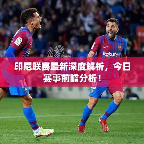 印尼联赛最新深度解析,今日赛事前瞻分析!