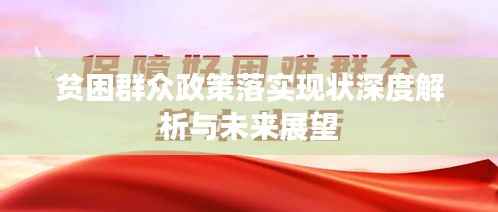 贫困群众政策落实现状深度解析与未来展望