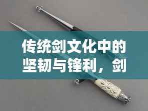 传统剑文化中的坚韧与锋利,剑锋之韵,探寻千年传承之剑文化
