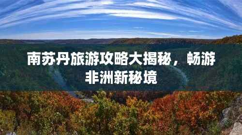 南苏丹旅游攻略大揭秘,畅游非洲新秘境