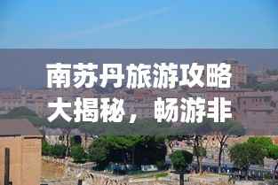 南苏丹旅游攻略大揭秘,畅游非洲新秘境