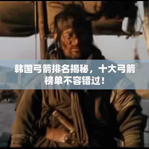 韩国弓箭排名揭秘,十大弓箭榜单不容错过!