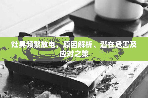 灶具频繁放电,原因解析、潜在危害及应对之策