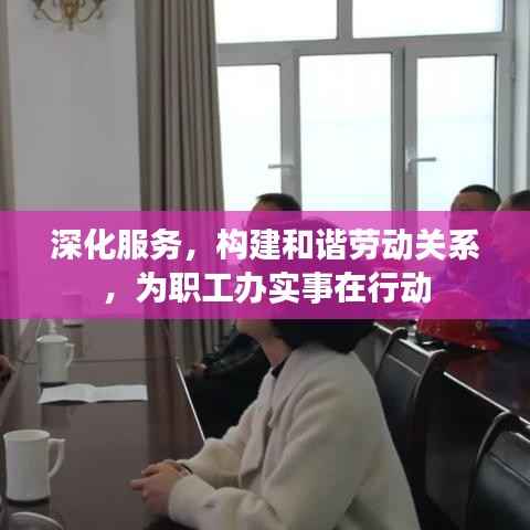 深化服务,构建和谐劳动关系,为职工办实事在行动