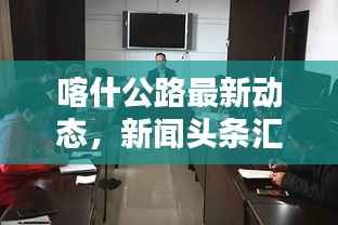 喀什公路最新动态，新闻头条汇总