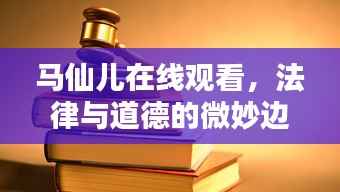 马仙儿在线观看，法律与道德的微妙边界探讨