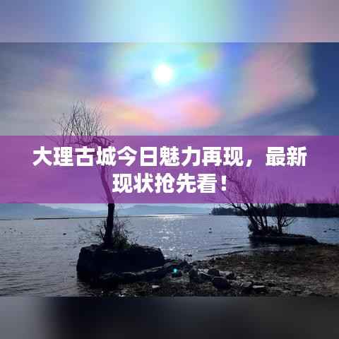 大理古城今日魅力再现,最新现状抢先看!