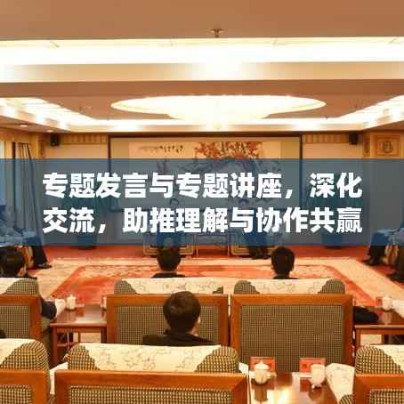 专题发言与专题讲座,深化交流,助推理解与协作共赢