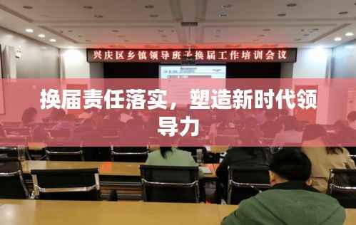 换届责任落实,塑造新时代领导力