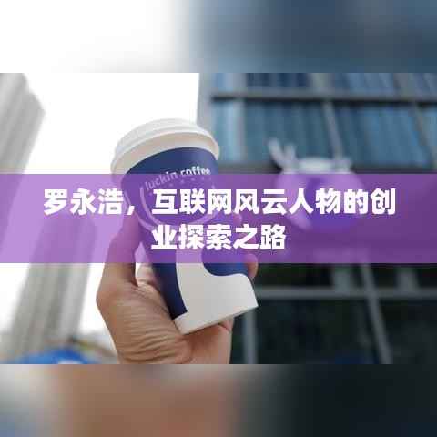 罗永浩,互联网风云人物的创业探索之路