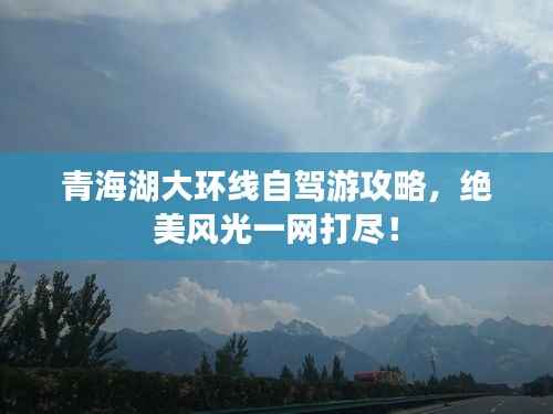 青海湖大环线自驾游攻略,绝美风光一网打尽!