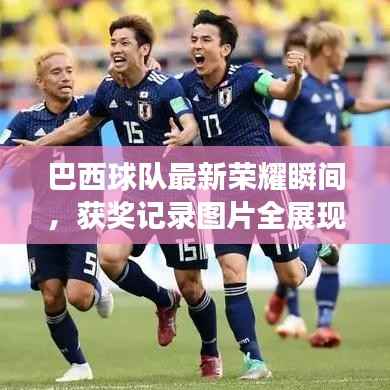 巴西球队最新荣耀瞬间,获奖记录图片全展现,实力与辉煌的见证!