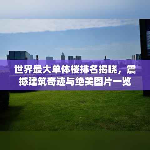 世界最大单体楼排名揭晓,震撼建筑奇迹与绝美图片一览