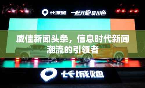 威佳新闻头条,信息时代新闻潮流的引领者